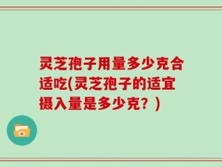 灵芝孢子用量多少克合适吃(灵芝孢子的适宜摄入量是多少克？)