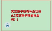 灵芝孢子粉有补血功效么(灵芝孢子粉能补血吗？)