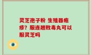 灵芝孢子粉 生殖器疱疹？服连翘败毒丸可以服灵芝吗