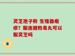 灵芝孢子粉 生殖器疱疹？服连翘败毒丸可以服灵芝吗