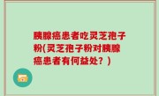 胰腺癌患者吃灵芝孢子粉(灵芝孢子粉对胰腺癌患者有何益处？)