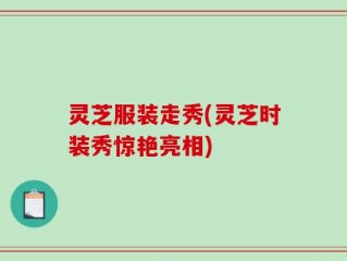 灵芝服装走秀(灵芝时装秀惊艳亮相)
