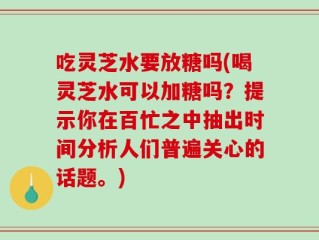 吃灵芝水要放糖吗(喝灵芝水可以加糖吗？提示你在百忙之中抽出时间分析人们普遍关心的话题。)