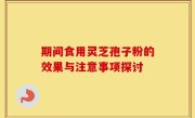 期间食用灵芝孢子粉的效果与注意事项探讨