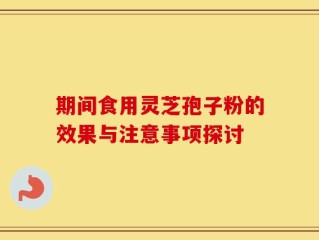 期间食用灵芝孢子粉的效果与注意事项探讨