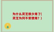 为什么灵芝很少用了(灵芝为何不常使用？)