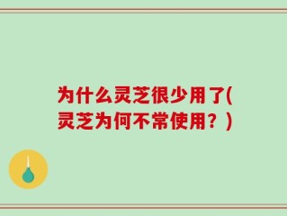 为什么灵芝很少用了(灵芝为何不常使用？)
