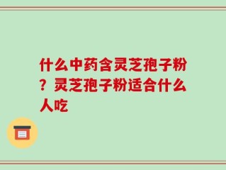 什么中药含灵芝孢子粉？灵芝孢子粉适合什么人吃