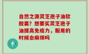 自然之源灵芝孢子油软胶囊？想要买灵芝孢子油提高免疫力，服用的时候会麻烦吗
