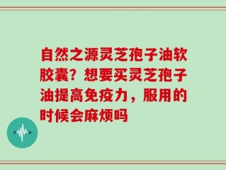 自然之源灵芝孢子油软胶囊？想要买灵芝孢子油提高免疫力，服用的时候会麻烦吗