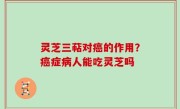 灵芝三萜对癌的作用？癌症病人能吃灵芝吗