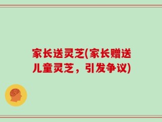 家长送灵芝(家长赠送儿童灵芝，引发争议)