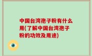 中国台湾孢子粉有什么用(了解中国台湾孢子粉的功效及用途)