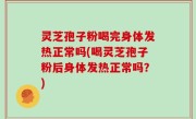 灵芝孢子粉喝完身体发热正常吗(喝灵芝孢子粉后身体发热正常吗？)