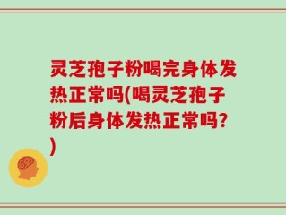 灵芝孢子粉喝完身体发热正常吗(喝灵芝孢子粉后身体发热正常吗？)
