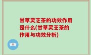 甘草灵芝茶的功效作用是什么(甘草灵芝茶的作用与功效分析)