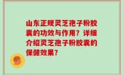山东正规灵芝孢子粉胶囊的功效与作用？详细介绍灵芝孢子粉胶囊的保健效果？
