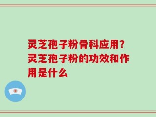 灵芝孢子粉骨科应用？灵芝孢子粉的功效和作用是什么