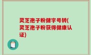 灵芝孢子粉健字号转(灵芝孢子粉获得健康认证)