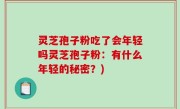 灵芝孢子粉吃了会年轻吗灵芝孢子粉：有什么年轻的秘密？)
