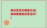 四川灵芝片使用方法(如何使用四川灵芝片？)