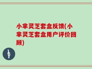 小芈灵芝套盒反馈(小芈灵芝套盒用户评价回顾)