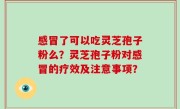 感冒了可以吃灵芝孢子粉么？灵芝孢子粉对感冒的疗效及注意事项？