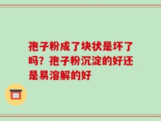 孢子粉成了块状是坏了吗？孢子粉沉淀的好还是易溶解的好