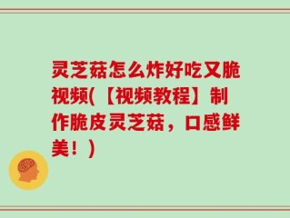 灵芝菇怎么炸好吃又脆视频(【视频教程】制作脆皮灵芝菇，口感鲜美！)