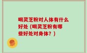 喝灵芝粉对人体有什么好处 (喝灵芝粉有哪些好处对身体？)