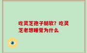 吃灵芝孢子腿软？吃灵芝老想睡觉为什么