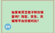 仙客来灵芝孢子粉价格查询？淘宝、京东、天猫等平台价格对比？