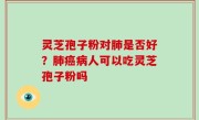 灵芝孢子粉对肺是否好？肺癌病人可以吃灵芝孢子粉吗