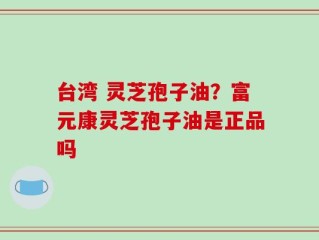 台湾 灵芝孢子油？富元康灵芝孢子油是正品吗