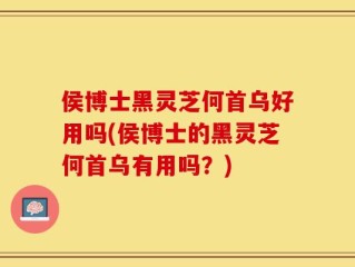 侯博士黑灵芝何首乌好用吗(侯博士的黑灵芝何首乌有用吗？)
