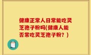 健康正常人日常能吃灵芝孢子粉吗(健康人能否常吃灵芝孢子粉？)