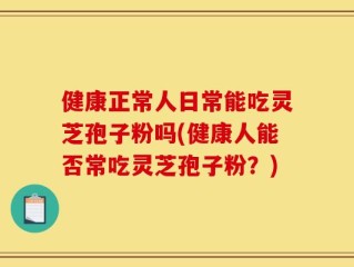健康正常人日常能吃灵芝孢子粉吗(健康人能否常吃灵芝孢子粉？)