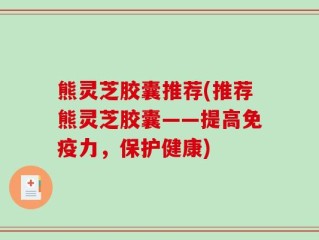 熊灵芝胶囊推荐(推荐熊灵芝胶囊——提高免疫力，保护健康)