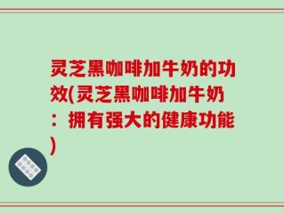 灵芝黑咖啡加牛奶的功效(灵芝黑咖啡加牛奶：拥有强大的健康功能)