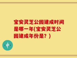 宝安灵芝公园建成时间是哪一年(宝安灵芝公园建成年份是？)