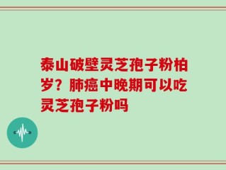 泰山破壁灵芝孢子粉柏岁？肺癌中晚期可以吃灵芝孢子粉吗
