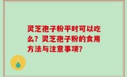 灵芝孢子粉平时可以吃么？灵芝孢子粉的食用方法与注意事项？