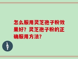 怎么服用灵芝孢子粉效果好？灵芝孢子粉的正确服用方法？