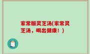家常版灵芝汤(家常灵芝汤，喝出健康！)