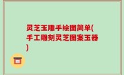 灵芝玉雕手绘图简单(手工雕刻灵芝图案玉器)