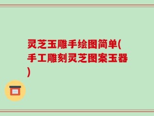 灵芝玉雕手绘图简单(手工雕刻灵芝图案玉器)