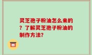灵芝孢子粉油怎么来的？了解灵芝孢子粉油的制作方法？