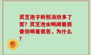 灵芝孢子粉熬汤放多了苦？灵芝泡水喝闻着很香但喝着很苦，为什么？