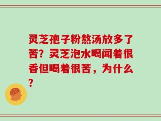 灵芝孢子粉熬汤放多了苦？灵芝泡水喝闻着很香但喝着很苦，为什么？