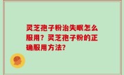 灵芝孢子粉治失眠怎么服用？灵芝孢子粉的正确服用方法？